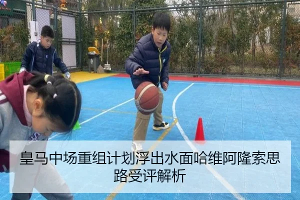 皇马中场重组计划浮出水面哈维阿隆索思路受评解析