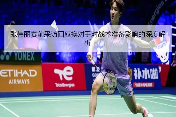 张伟丽赛前采访回应换对手对战术准备影响的深度解析